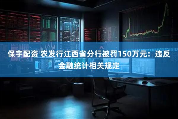 保宇配资 农发行江西省分行被罚150万元：违反金融统计相关规定