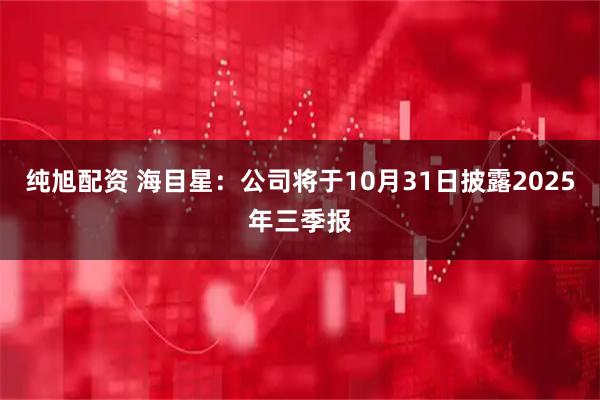 纯旭配资 海目星：公司将于10月31日披露2025年三季报