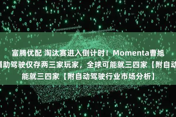 富腾优配 淘汰赛进入倒计时！Momenta曹旭东：明年中国城市辅助驾驶仅存两三家玩家，全球可能就三四家【附自动驾驶行业市场分析】