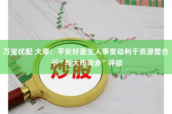 万宝优配 大摩：平安好医生人事变动利于资源整合 予“与大市同步”评级