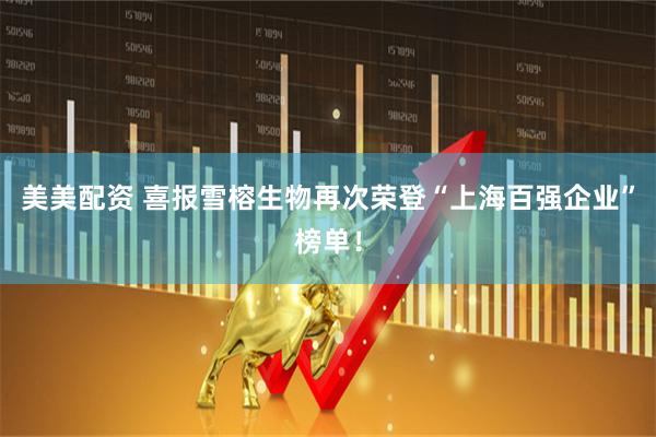 美美配资 喜报雪榕生物再次荣登“上海百强企业”榜单！