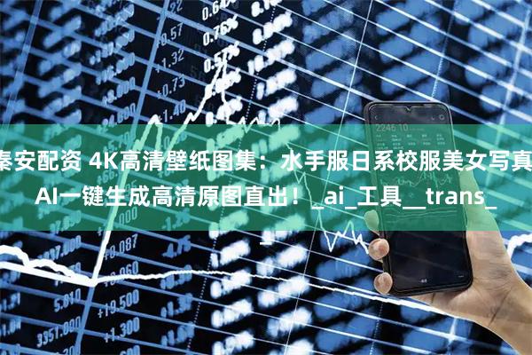 秦安配资 4K高清壁纸图集：水手服日系校服美女写真，AI一键生成高清原图直出！_ai_工具__trans_