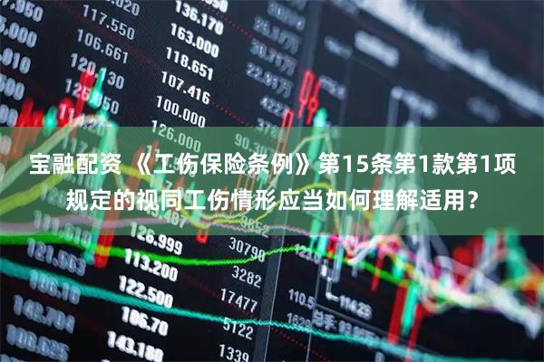 宝融配资 《工伤保险条例》第15条第1款第1项规定的视同工伤情形应当如何理解适用？