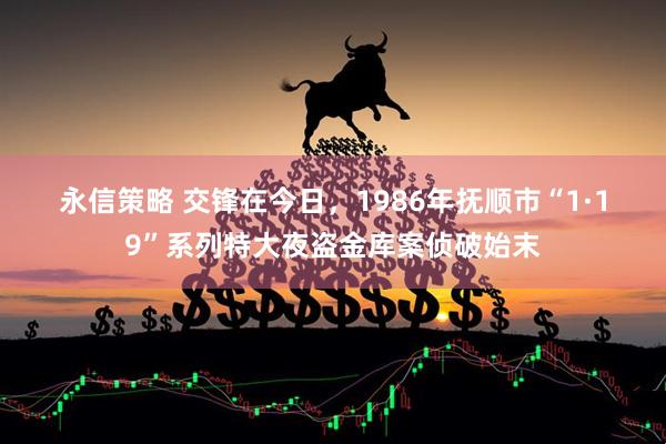永信策略 交锋在今日，1986年抚顺市“1·19”系列特大夜盗金库案侦破始末