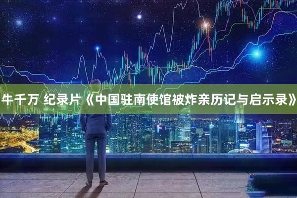 牛千万 纪录片《中国驻南使馆被炸亲历记与启示录》