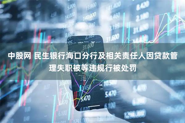中股网 民生银行海口分行及相关责任人因贷款管理失职被等违规行被处罚