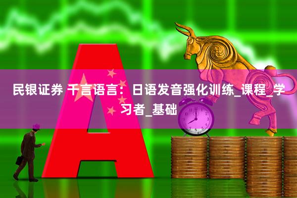 民银证券 千言语言：日语发音强化训练_课程_学习者_基础