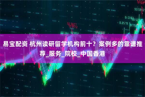 易宝配资 杭州读研留学机构前十？案例多的靠谱推荐_服务_院校_中国香港