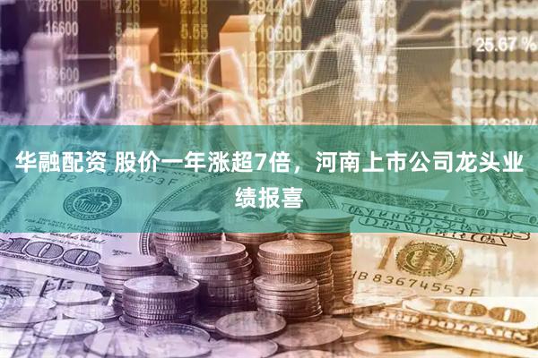 华融配资 股价一年涨超7倍，河南上市公司龙头业绩报喜