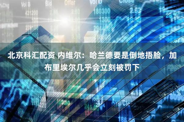 北京科汇配资 内维尔：哈兰德要是倒地捂脸，加布里埃尔几乎会立刻被罚下