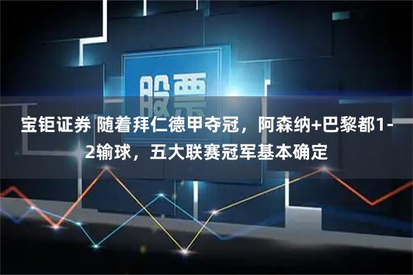宝钜证券 随着拜仁德甲夺冠，阿森纳+巴黎都1-2输球，五大联赛冠军基本确定