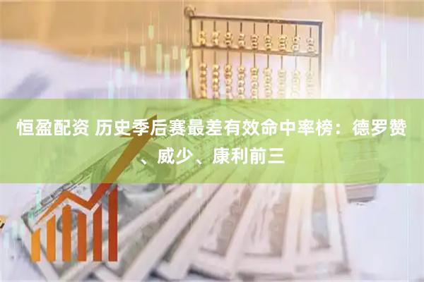 恒盈配资 历史季后赛最差有效命中率榜：德罗赞、威少、康利前三
