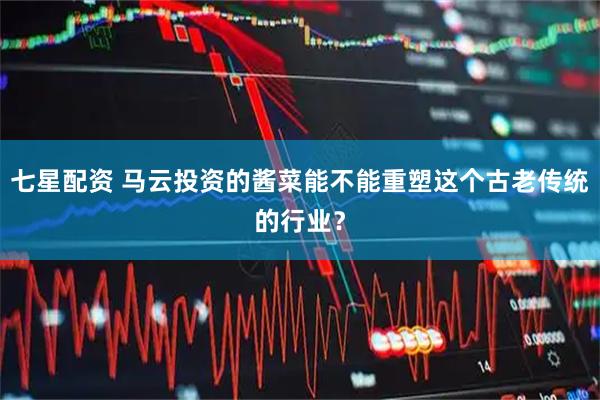 七星配资 马云投资的酱菜能不能重塑这个古老传统的行业？