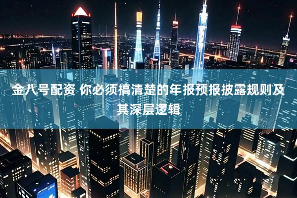 金八号配资 你必须搞清楚的年报预报披露规则及其深层逻辑