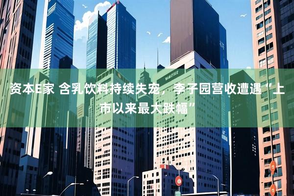 资本E家 含乳饮料持续失宠，李子园营收遭遇“上市以来最大跌幅”