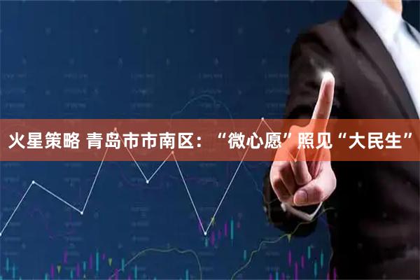 火星策略 青岛市市南区：“微心愿”照见“大民生”