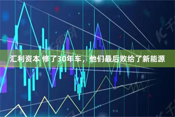 汇利资本 修了30年车，他们最后败给了新能源