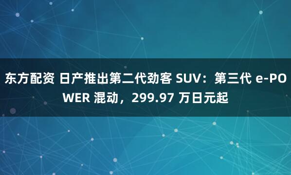 东方配资 日产推出第二代劲客 SUV：第三代 e-POWER 混动，299.97 万日元起