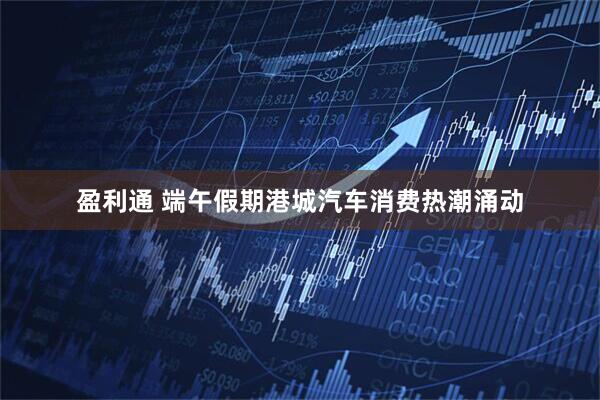 盈利通 端午假期港城汽车消费热潮涌动