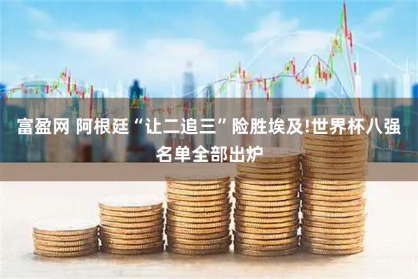 富盈网 阿根廷“让二追三”险胜埃及!世界杯八强名单全部出炉