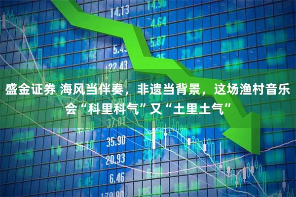 盛金证券 海风当伴奏，非遗当背景，这场渔村音乐会“科里科气”又“土里土气”