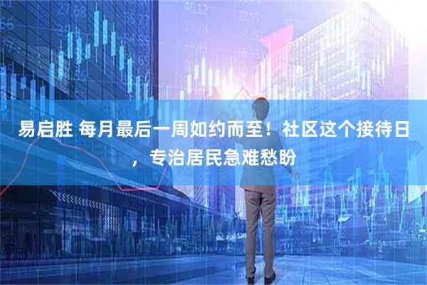 易启胜 每月最后一周如约而至！社区这个接待日，专治居民急难愁盼