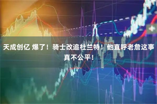 天成创亿 爆了！骑士改追杜兰特！他直呼老詹这事真不公平！
