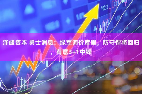 泽峰资本 勇士消息：绿军询价库里，防守悍将回归，有意3+1中锋