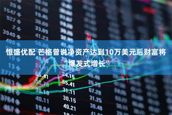 恒盛优配 芒格曾说净资产达到10万美元后财富将“爆发式增长”