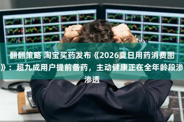 翻翻策略 淘宝买药发布《2026夏日用药消费图鉴》：超九成用户提前备药，主动健康正在全年龄段渗透