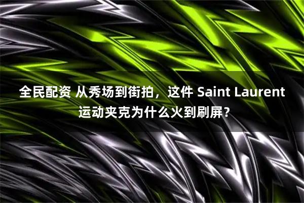全民配资 从秀场到街拍，这件 Saint Laurent 运动夹克为什么火到刷屏？